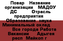 Повар › Название организации ­ МАДОУ ДС № 100 › Отрасль предприятия ­ Образование, наука › Минимальный оклад ­ 11 000 - Все города Работа » Вакансии   . Адыгея респ.,Майкоп г.